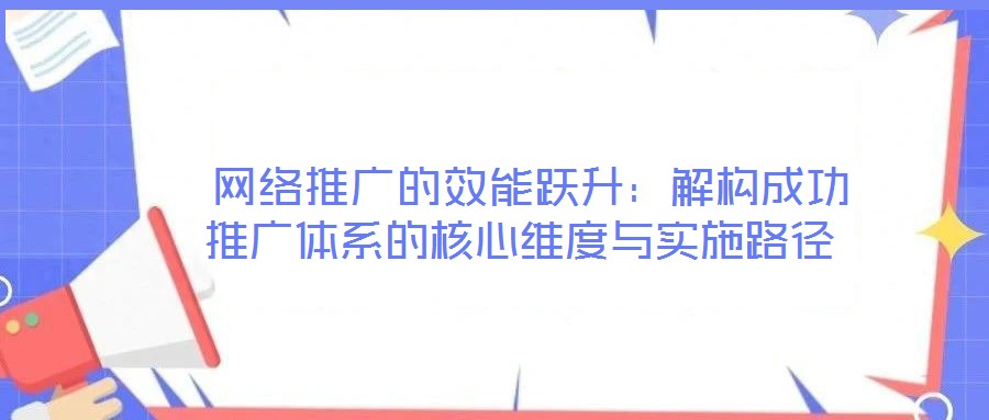  网络推广的效能跃升：解构成功推广体系的核心维度与实施路径