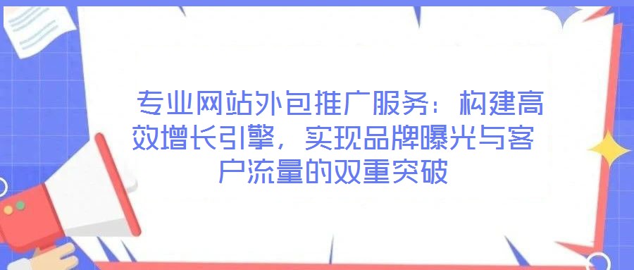  专业网站外包推广服务：构建高效增长引擎，实现品牌曝光与客户流量的双重突破