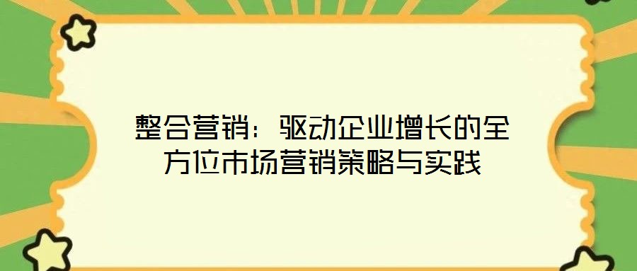 整合营销：驱动企业增长的全方位市场营销策略与实践