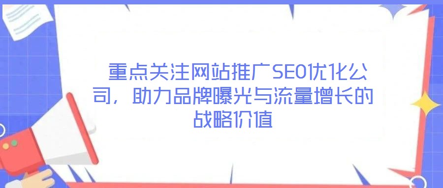  重点关注网站推广SEO优化公司，助力品牌曝光与流量增长的战略价值