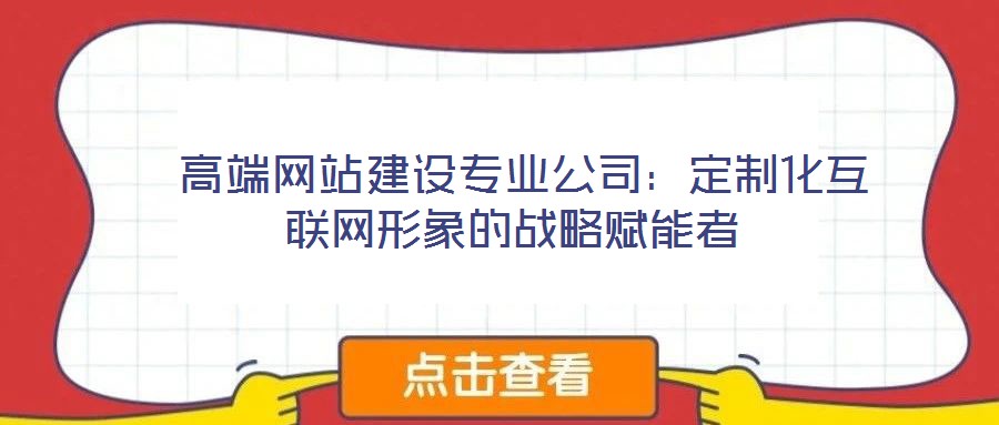  高端网站建设专业公司：定制化互联网形象的战略赋能者