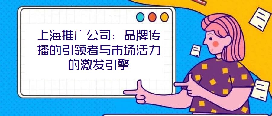 上海推广公司：品牌传播的引领者与市场活力的激发引擎