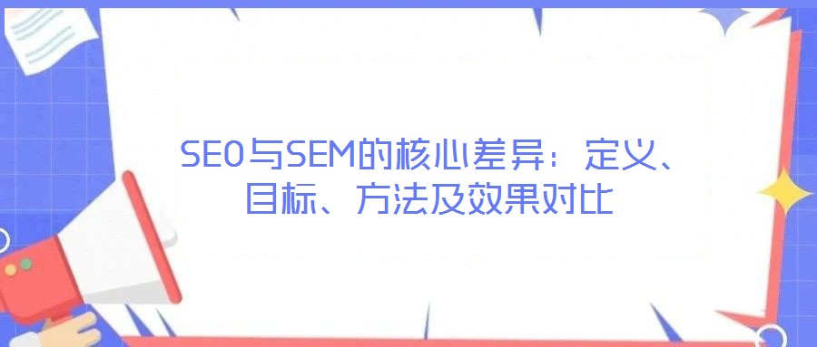  SEO与SEM的核心差异：定义、目标、方法及效果对比