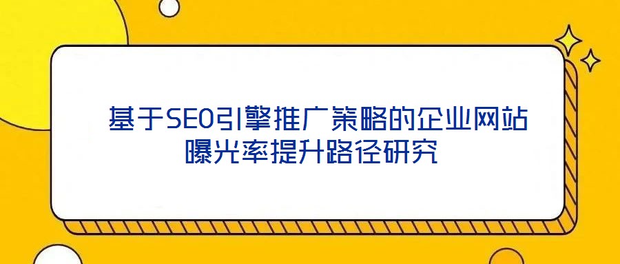  基于SEO引擎推广策略的企业网站曝光率提升路径研究