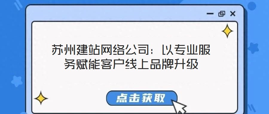 苏州建站网络公司：以专业服务赋能客户线上品牌升级