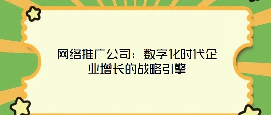网络推广公司：数字化时代企业增长的战略引擎