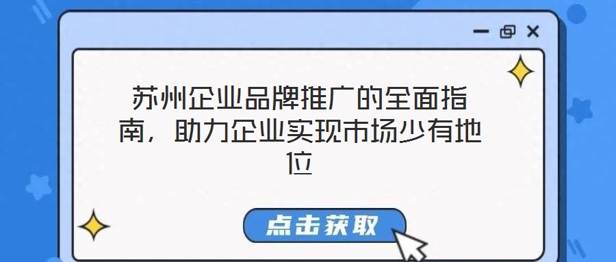 苏州企业品牌推广的全面指南，助力企业实现市场少有地位