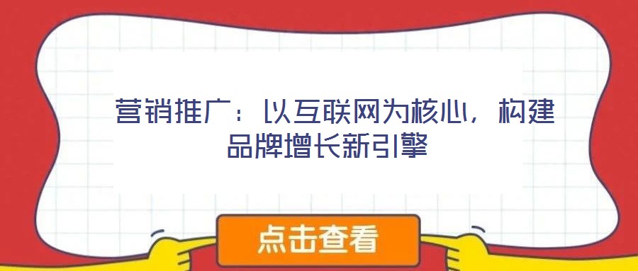  营销推广：以互联网为核心，构建品牌增长新引擎