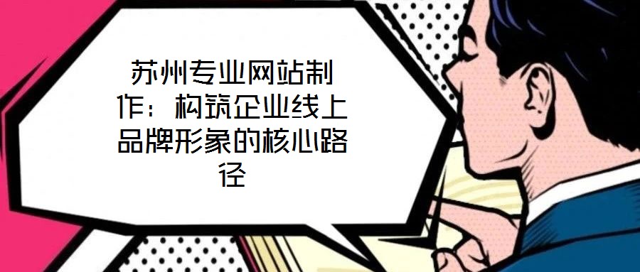 苏州专业网站制作：构筑企业线上品牌形象的核心路径