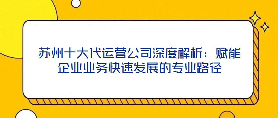 苏州十大代运营公司深度解析：赋能企业业务快速发展的专业路径