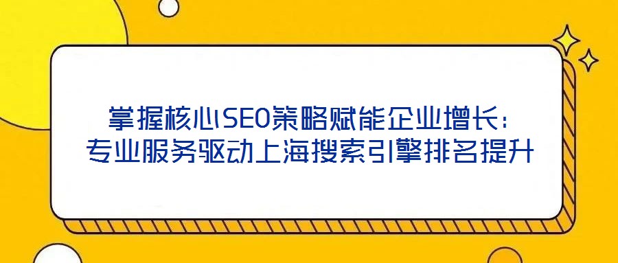  掌握核心SEO策略赋能企业增长：专业服务驱动上海搜索引擎排名提升