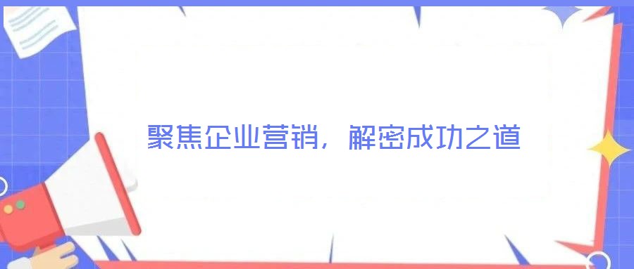 聚焦企业营销，解密成功之道