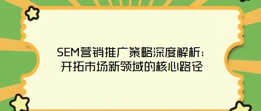  SEM营销推广策略深度解析：开拓市场新领域的核心路径