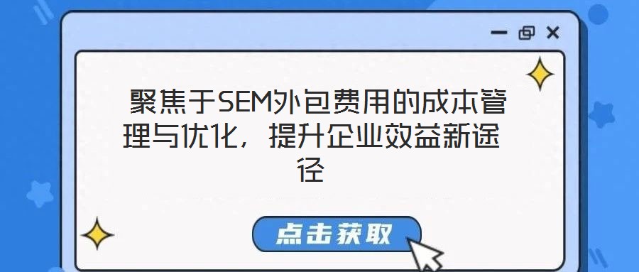  聚焦于SEM外包费用的成本管理与优化，提升企业效益新途径
