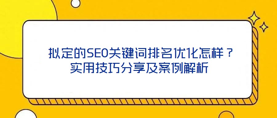  拟定的SEO关键词排名优化怎样？实用技巧分享及案例解析