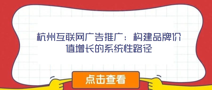 杭州互联网广告推广：构建品牌价值增长的系统性路径