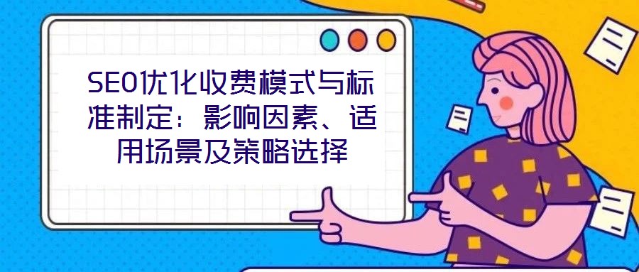 SEO优化收费模式与标准制定：影响因素、适用场景及策略选择
