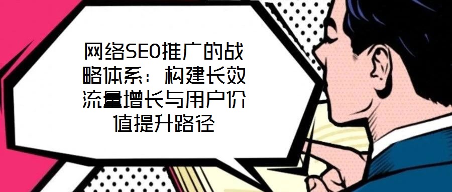 网络SEO推广的战略体系：构建长效流量增长与用户价值提升路径