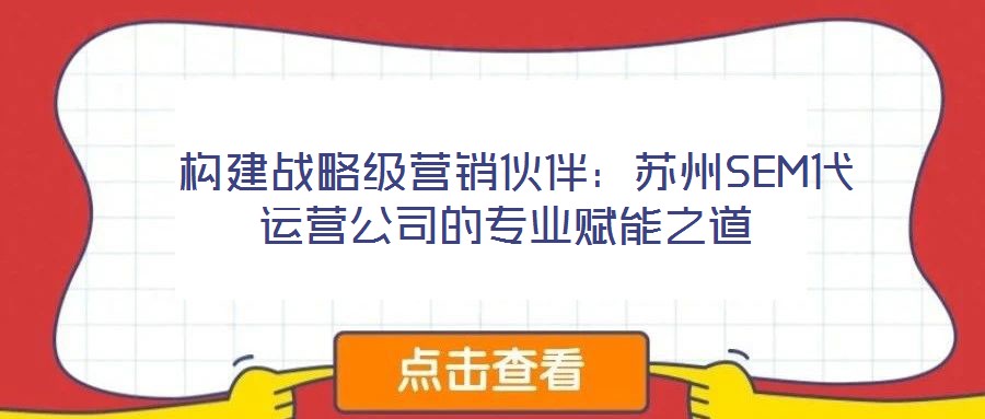  构建战略级营销伙伴：苏州SEM代运营公司的专业赋能之道