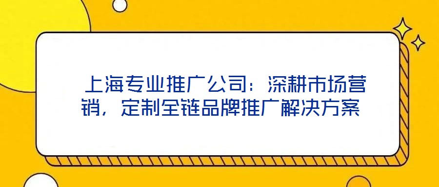  上海专业推广公司：深耕市场营销，定制全链品牌推广解决方案