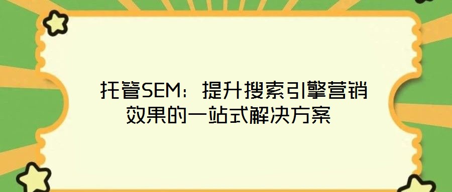  托管SEM：提升搜索引擎营销效果的一站式解决方案