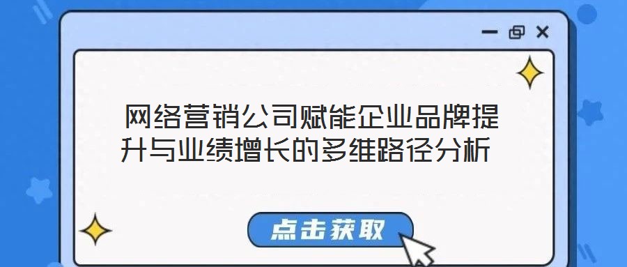  网络营销公司赋能企业品牌提升与业绩增长的多维路径分析