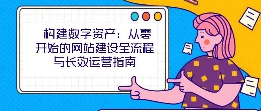  构建数字资产：从零开始的网站建设全流程与长效运营指南