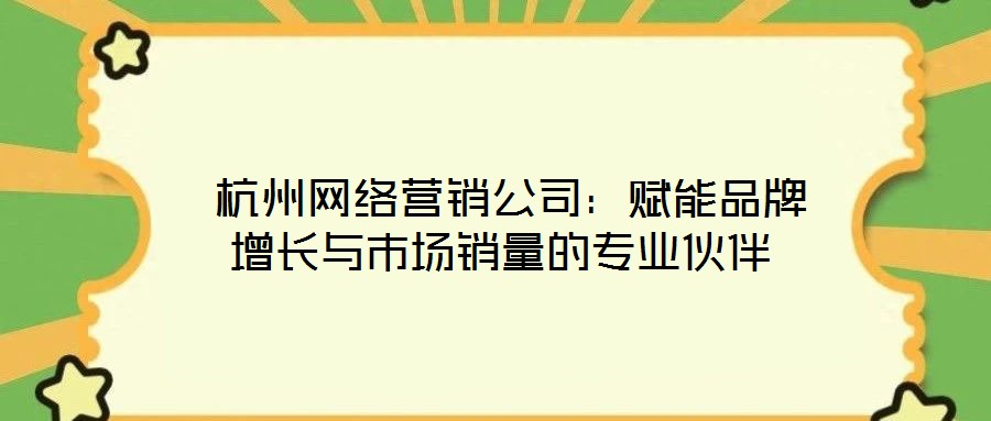  杭州网络营销公司：赋能品牌增长与市场销量的专业伙伴