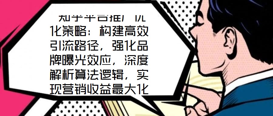  知乎平台推广优化策略：构建高效引流路径，强化品牌曝光效应，深度解析算法逻辑，实现营销收益最大化