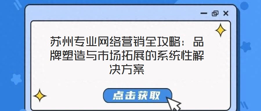 苏州专业网络营销全攻略：品牌塑造与市场拓展的系统性解决方案