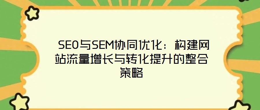  SEO与SEM协同优化：构建网站流量增长与转化提升的整合策略
