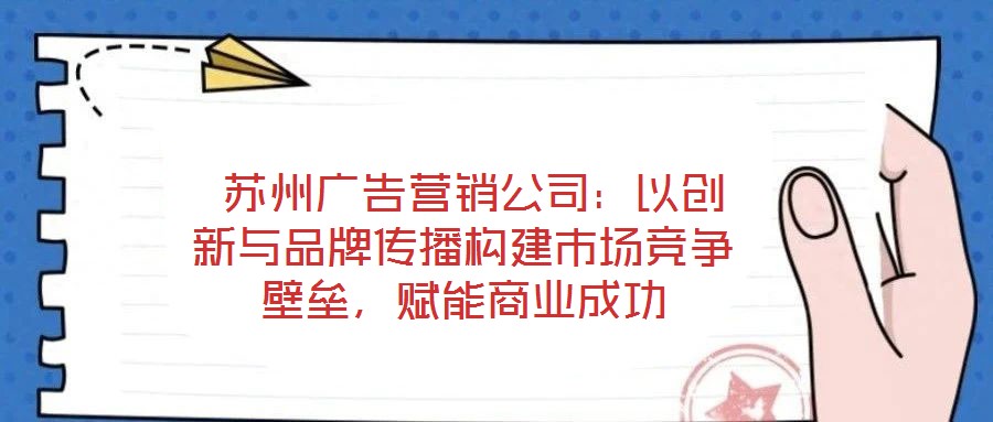  苏州广告营销公司：以创新与品牌传播构建市场竞争壁垒，赋能商业成功