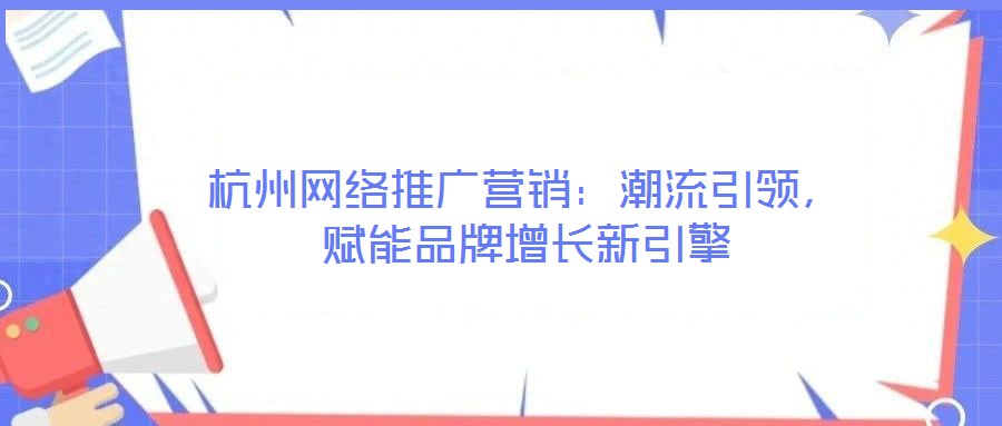 杭州网络推广营销：潮流引领，赋能品牌增长新引擎