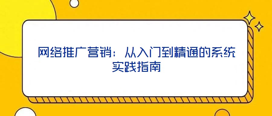 网络推广营销：从入门到精通的系统实践指南