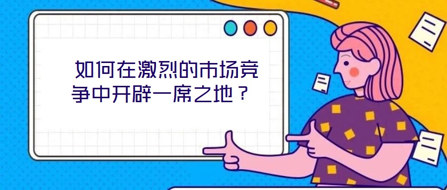 如何在激烈的市场竞争中开辟一席之地？