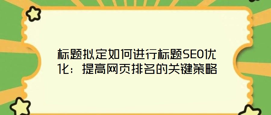 标题拟定如何进行标题SEO优化：提高网页排名的关键策略