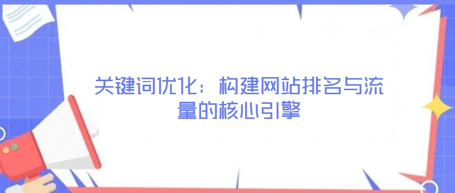 关键词优化：构建网站排名与流量的核心引擎