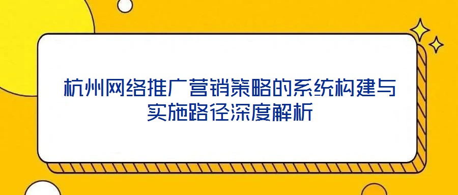 杭州网络推广营销策略的系统构建与实施路径深度解析