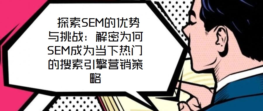  探索SEM的优势与挑战：解密为何SEM成为当下热门的搜索引擎营销策略