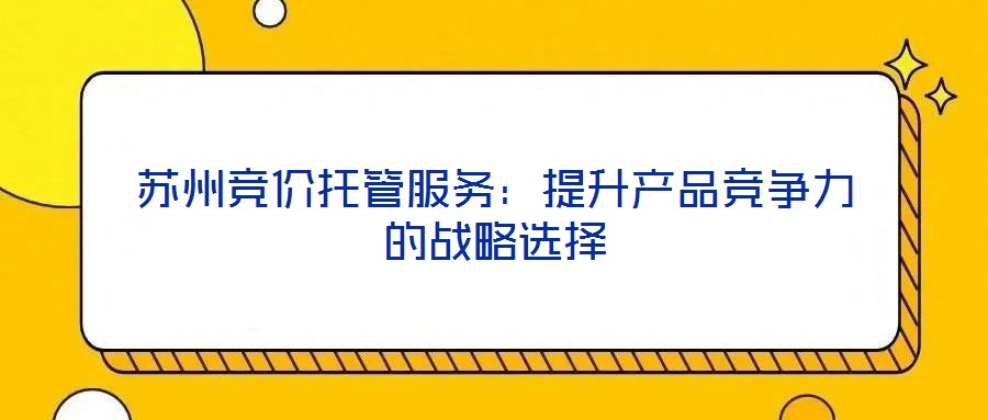 苏州竞价托管服务：提升产品竞争力的战略选择