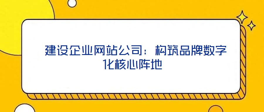 建设企业网站公司：构筑品牌数字化核心阵地