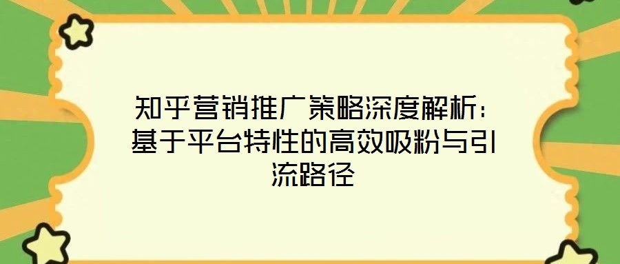  知乎营销推广策略深度解析：基于平台特性的高效吸粉与引流路径