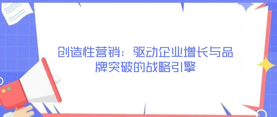 创造性营销：驱动企业增长与品牌突破的战略引擎