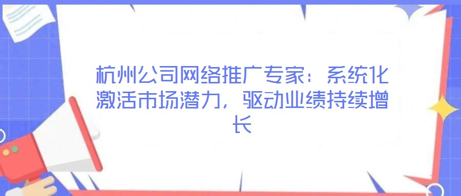 杭州公司网络推广专家：系统化激活市场潜力，驱动业绩持续增长