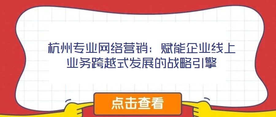 杭州专业网络营销：赋能企业线上业务跨越式发展的战略引擎
