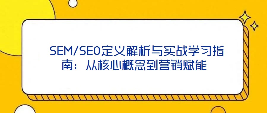  SEM/SEO定义解析与实战学习指南：从核心概念到营销赋能