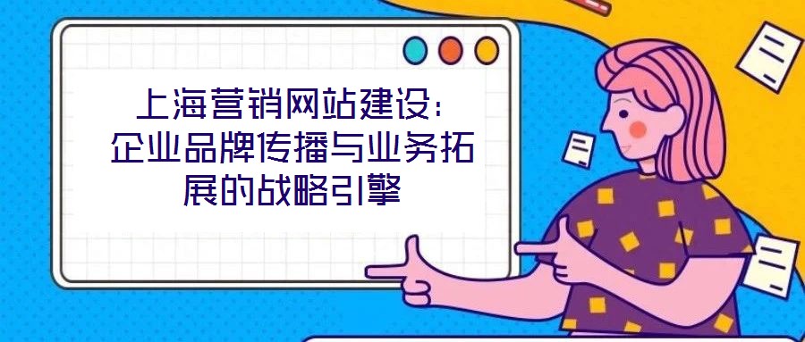  上海营销网站建设：企业品牌传播与业务拓展的战略引擎