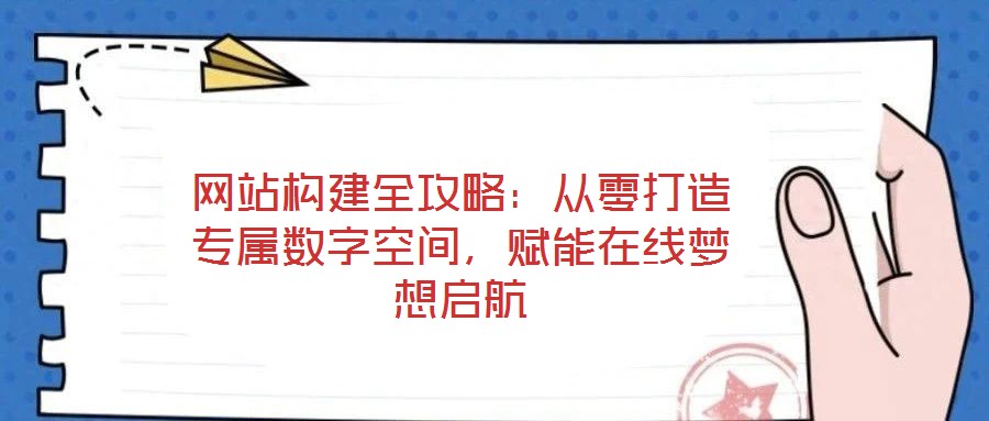 网站构建全攻略：从零打造专属数字空间，赋能在线梦想启航
