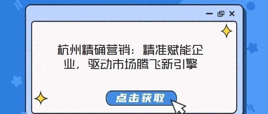杭州精确营销：精准赋能企业，驱动市场腾飞新引擎