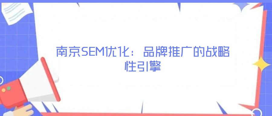 南京SEM优化：品牌推广的战略性引擎